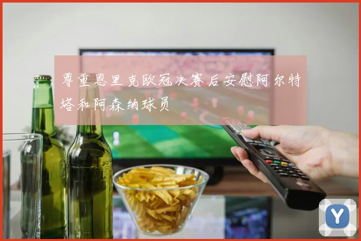 尊重恩里克欧冠决赛后安慰阿尔特塔和阿森纳球员