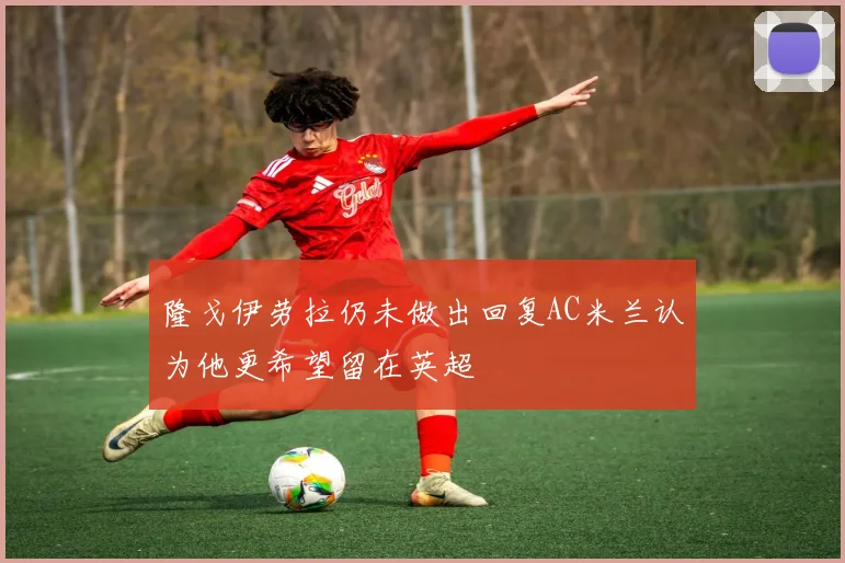 隆戈伊劳拉仍未做出回复AC米兰认为他更希望留在英超