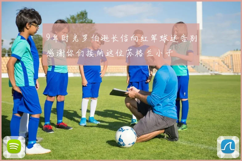 9年时光罗伯逊长信向红军球迷告别感谢你们接纳这位苏格兰小子